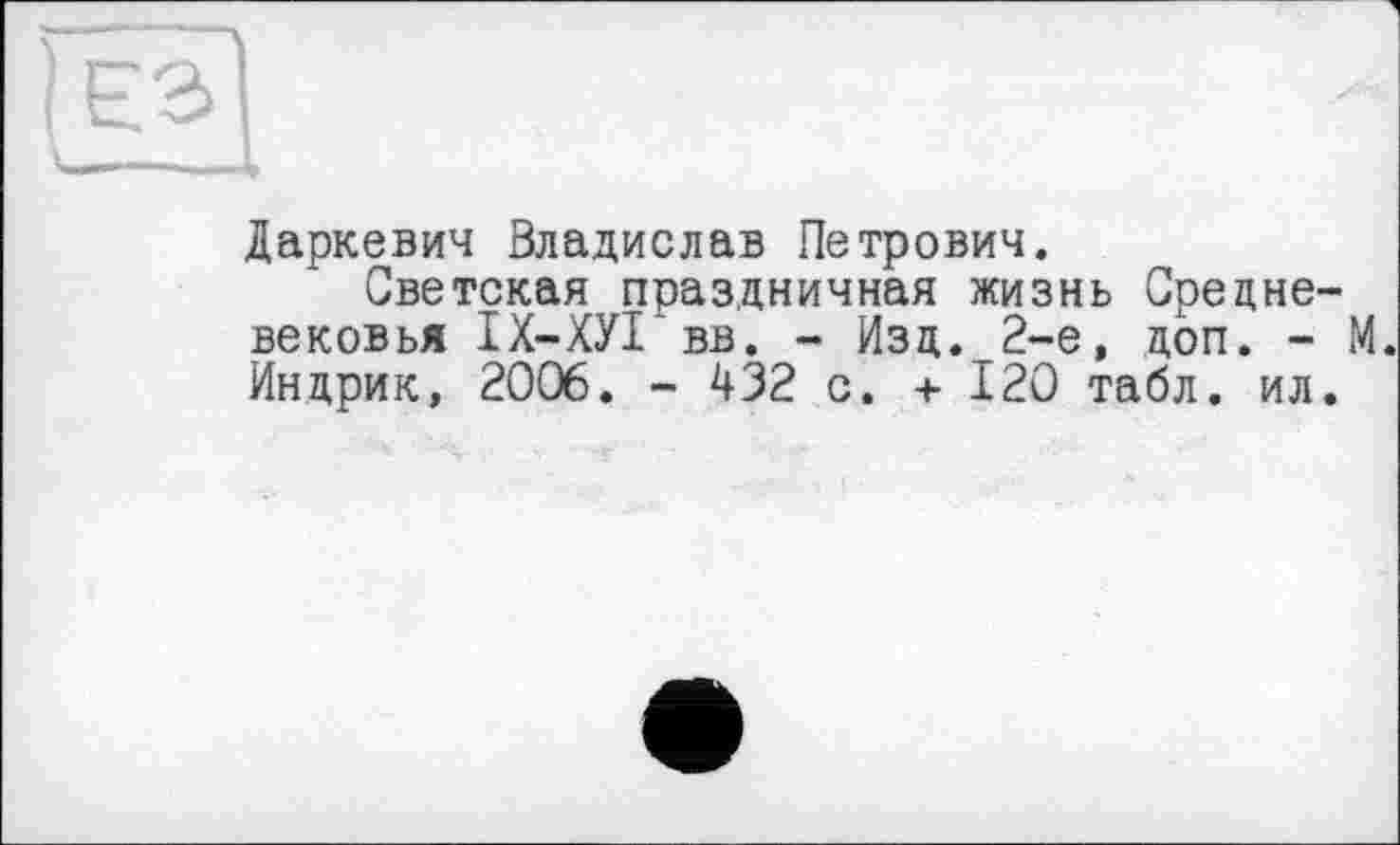 ﻿Даркевич Владислав Петрович.
Светская праздничная жизнь Средневековья ІХ-ХУІ вв. - Изд. 2-е, доп. - М. Индрик, 2006. - 432 с. +120 табл. ил.